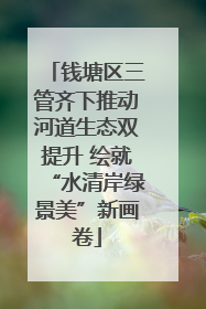 钱塘区三管齐下推动河道生态双提升 绘就“水清岸绿景美”新画卷