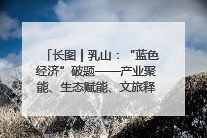 长图｜乳山：“蓝色经济”破题——产业聚能、生态赋能、文旅释能的协同路径