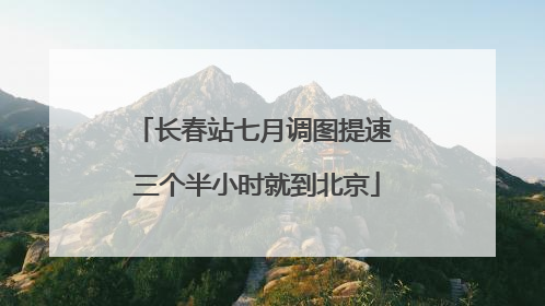 长春站七月调图提速 三个半小时就到北京