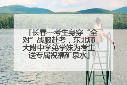 长春一考生身穿“全对”战服赴考，东北师大附中学弟学妹为考生送专属祝福矿泉水