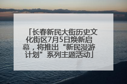 长春新民大街历史文化街区7月5日焕新启幕，将推出“新民漫游计划”系列主题活动