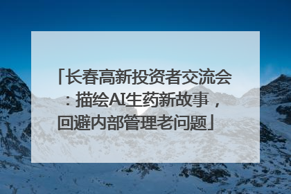 长春高新投资者交流会：描绘AI生药新故事，回避内部管理老问题