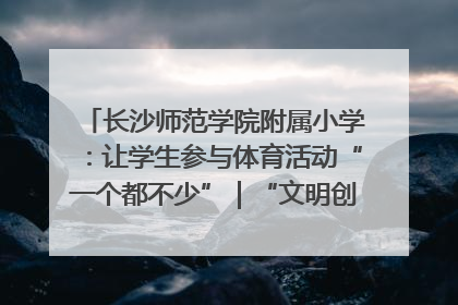 长沙师范学院附属小学：让学生参与体育活动“一个都不少”｜“文明创建耀三湘”专栏