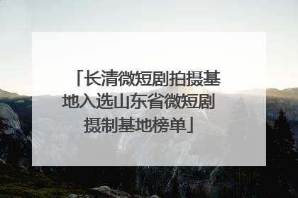 长清微短剧拍摄基地入选山东省微短剧摄制基地榜单