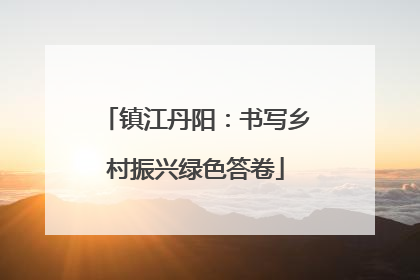 镇江丹阳：书写乡村振兴绿色答卷