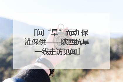 闻“旱”而动 保灌保供——陕西抗旱一线走访见闻