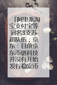 阿里系淘宝支付宝等冠名3支苏超队伍；京东：目前京东币链科技并没有开始发行稳定币｜早资道