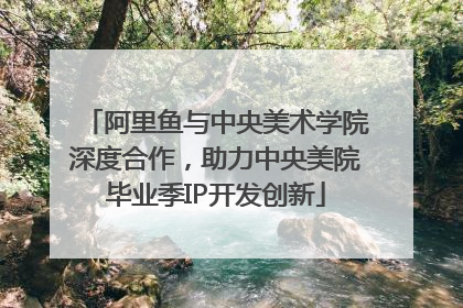 阿里鱼与中央美术学院深度合作，助力中央美院毕业季IP开发创新