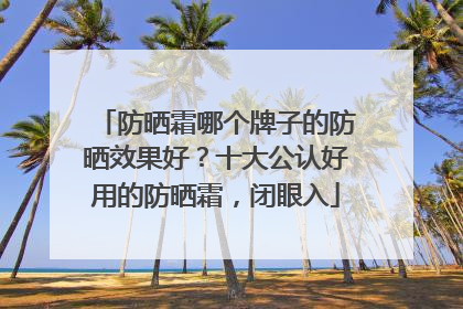 防晒霜哪个牌子的防晒效果好？十大公认好用的防晒霜，闭眼入