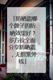 防晒霜哪个牌子的防晒效果好？多方位全面分享防晒霜，无惧紫外线