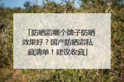 防晒霜哪个牌子防晒效果好？国产防晒霜私藏清单！建议收藏