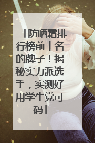 防晒霜排行榜前十名的牌子！揭秘实力派选手，实测好用学生党可码