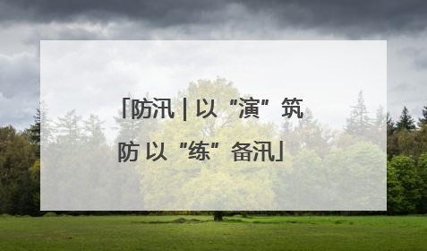 防汛｜以“演”筑防 以“练”备汛