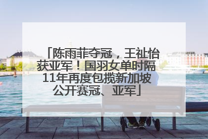 陈雨菲夺冠，王祉怡获亚军！国羽女单时隔11年再度包揽新加坡公开赛冠、亚军