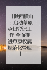 陕西横山：启动草原承包登记工作 全面推进草原权属规范化管理