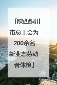 陕西铜川市总工会为200余名新业态劳动者体检