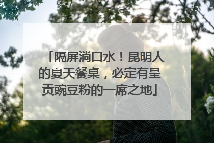 隔屏淌口水！昆明人的夏天餐桌，必定有呈贡豌豆粉的一席之地