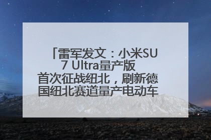 雷军发文：小米SU7 Ultra量产版首次征战纽北，刷新德国纽北赛道量产电动车圈速纪录，成为纽北史上最速量产电动车
