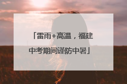 雷雨+高温，福建中考期间谨防中暑