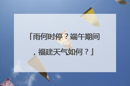 雨何时停？端午期间，福建天气如何？
