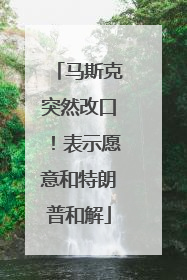 马斯克突然改口！表示愿意和特朗普和解