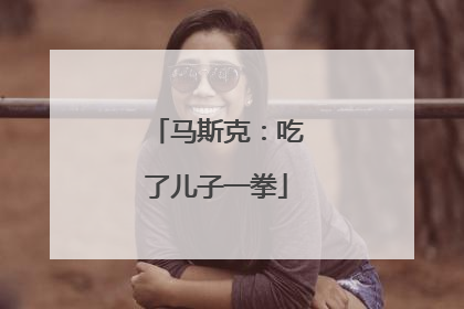马斯克：吃了儿子一拳