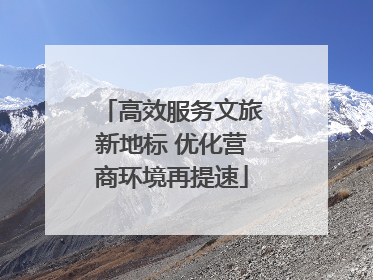 高效服务文旅新地标 优化营商环境再提速