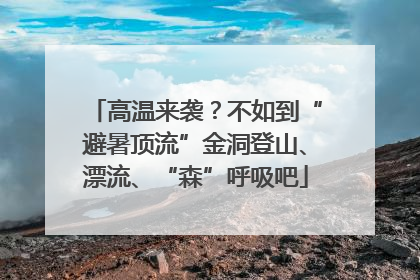 高温来袭？不如到“避暑顶流”金洞登山、漂流、“森”呼吸吧