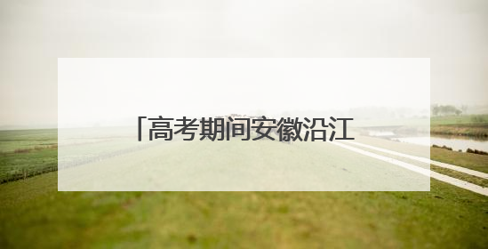 高考期间安徽沿江江南等地降雨不断 局地今有大暴雨