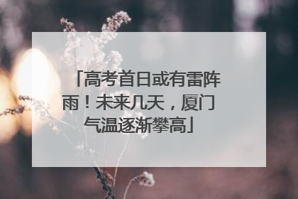 高考首日或有雷阵雨！未来几天，厦门气温逐渐攀高