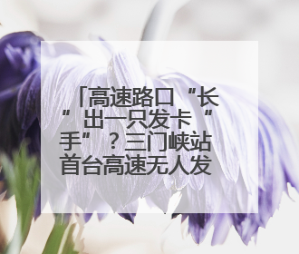 高速路口“长”出一只发卡“手”？三门峡站首台高速无人发卡收费设备投入测试