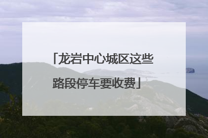 龙岩中心城区这些路段停车要收费