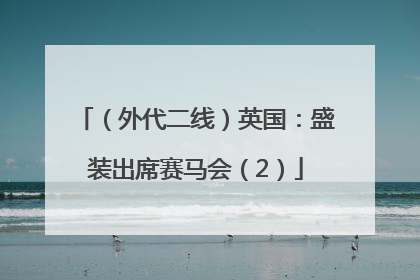 （外代二线）英国：盛装出席赛马会（2）