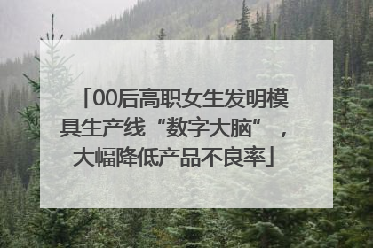 00后高职女生发明模具生产线“数字大脑”，大幅降低产品不良率
