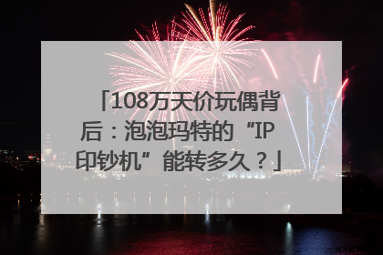 108万天价玩偶背后：泡泡玛特的“IP印钞机”能转多久？