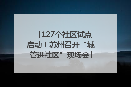 127个社区试点启动！苏州召开“城管进社区”现场会