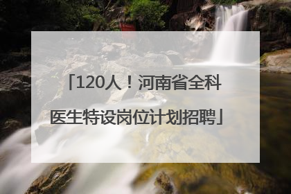 120人！河南省全科医生特设岗位计划招聘