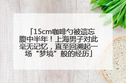 15cm咖啡勺被遗忘腹中半年！上海男子对此毫无记忆，直至回溯起一场“梦境”般的经历