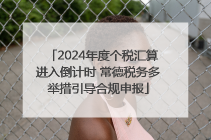 2024年度个税汇算进入倒计时 常德税务多举措引导合规申报
