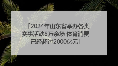 2024年山东省举办各类赛事活动8万余场 体育消费已经超过2000亿元