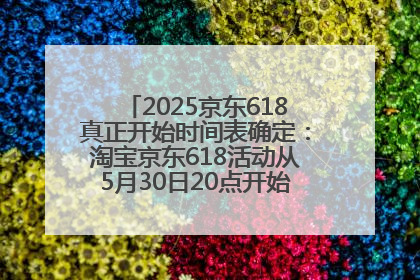 2025京东618真正开始时间表确定：淘宝京东618活动从5月30日20点开始到6月20日结束！