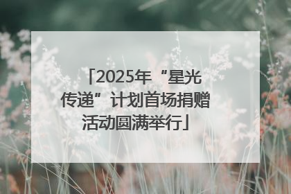 2025年“星光传递”计划首场捐赠活动圆满举行