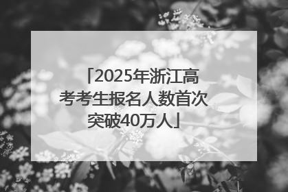 2025年浙江高考考生报名人数首次突破40万人