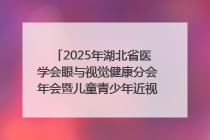2025年湖北省医学会眼与视觉健康分会年会暨儿童青少年近视防控研讨会在荆召开