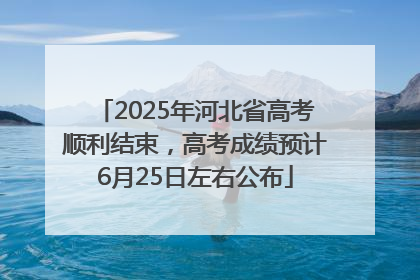 2025年河北省高考顺利结束，高考成绩预计6月25日左右公布