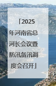 2025年河南省总河长会议暨防汛备汛调度会召开