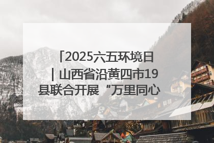 2025六五环境日｜山西省沿黄四市19县联合开展“万里同心，共护黄河”环保志愿者助力一泓清水入黄河公益活动