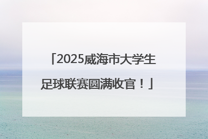 2025威海市大学生足球联赛圆满收官！