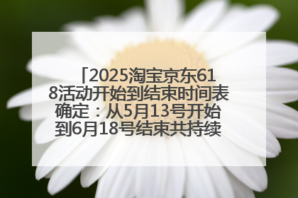 2025淘宝京东618活动开始到结束时间表确定：从5月13号开始到6月18号结束共持续37天附618红包口令及选购攻略一览