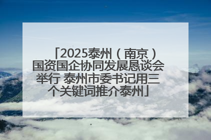 2025泰州（南京）国资国企协同发展恳谈会举行 泰州市委书记用三个关键词推介泰州